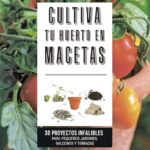 Cultiva tu huerto en macetas: 30 proyectos para pequeños jardines, balcones y terrazas